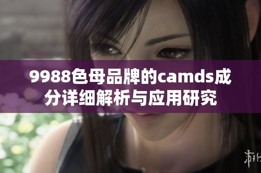 9988色母品牌的camds成分详细解析与应用研究