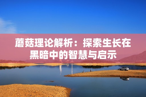 蘑菇理论解析：探索生长在黑暗中的智慧与启示