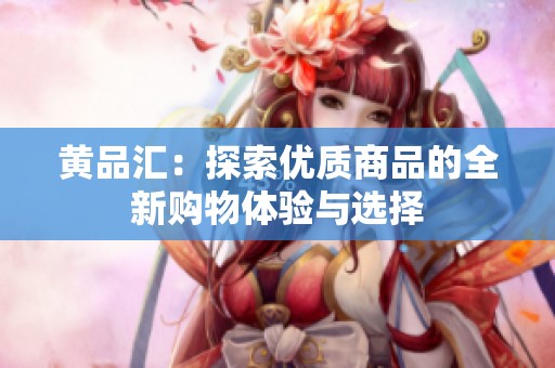 黄品汇：探索优质商品的全新购物体验与选择