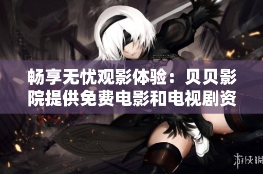 畅享无忧观影体验：贝贝影院提供免费电影和电视剧资源
