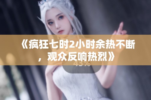 《疯狂七时2小时余热不断，观众反响热烈》
