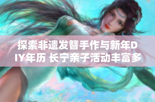 探索非遗发簪手作与新年DIY年历 长宁亲子活动丰富多彩等你参与