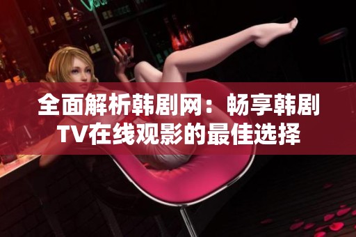 全面解析韩剧网：畅享韩剧TV在线观影的最佳选择
