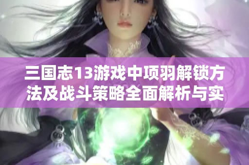 三国志13游戏中项羽解锁方法及战斗策略全面解析与实用技巧分享