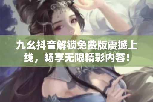 九幺抖音解锁免费版震撼上线，畅享无限精彩内容！