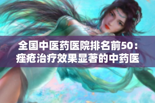 全国中医药医院排名前50：痤疮治疗效果显著的中药医院推荐