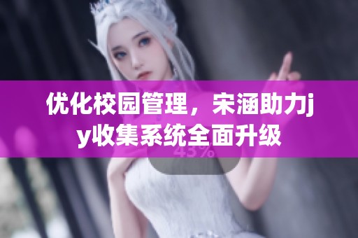 优化校园管理，宋涵助力jy收集系统全面升级