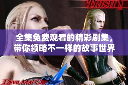 全集免费观看的精彩剧集，带你领略不一样的故事世界