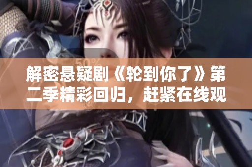 解密悬疑剧《轮到你了》第二季精彩回归，赶紧在线观看吧！