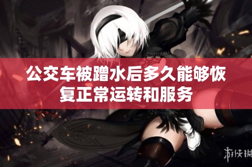 公交车被蹭水后多久能够恢复正常运转和服务