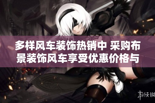 多样风车装饰热销中 采购布景装饰风车享受优惠价格与优质货源