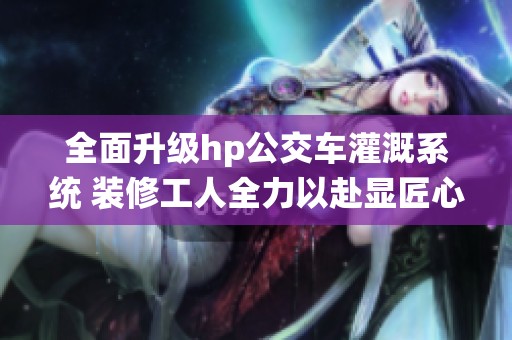 全面升级hp公交车灌溉系统 装修工人全力以赴显匠心