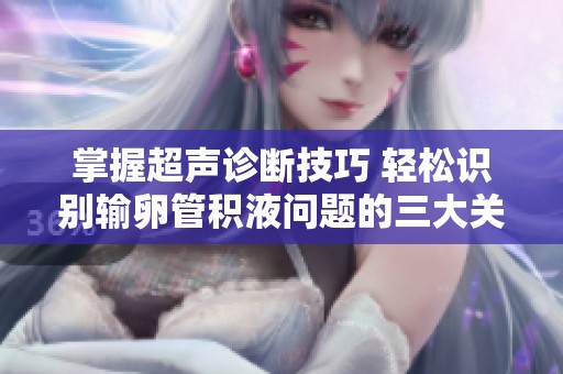 掌握超声诊断技巧 轻松识别输卵管积液问题的三大关键方法