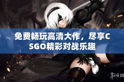 免费畅玩高清大作，尽享CSGO精彩对战乐趣