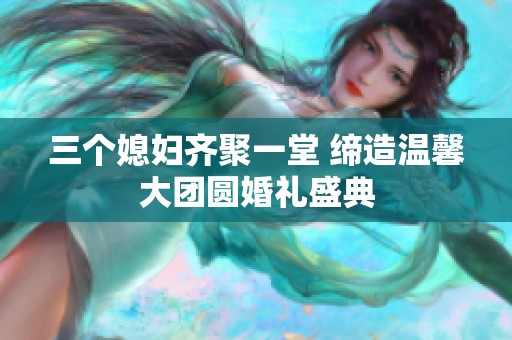 三个媳妇齐聚一堂 缔造温馨大团圆婚礼盛典