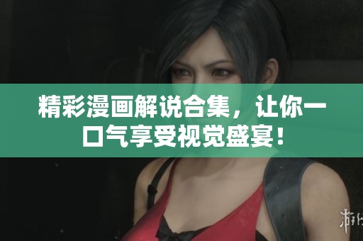 精彩漫画解说合集，让你一口气享受视觉盛宴！