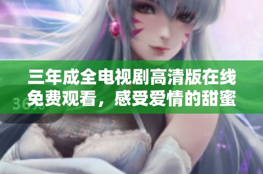 三年成全电视剧高清版在线免费观看，感受爱情的甜蜜与成长