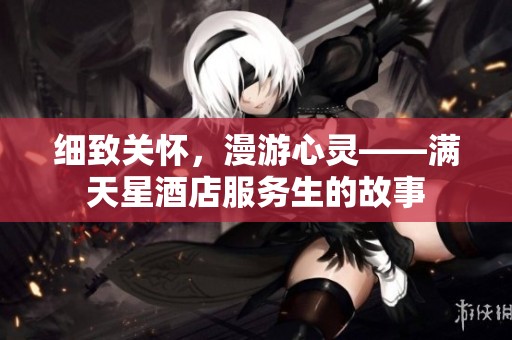 细致关怀，漫游心灵——满天星酒店服务生的故事