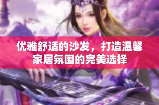 优雅舒适的沙发，打造温馨家居氛围的完美选择