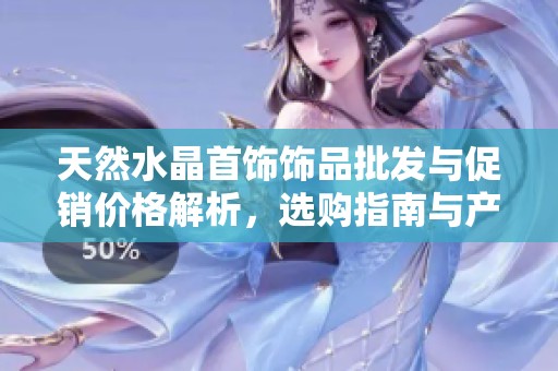 天然水晶首饰饰品批发与促销价格解析，选购指南与产地信息全攻略