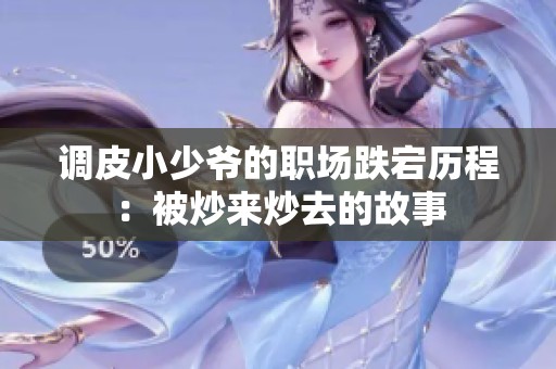 调皮小少爷的职场跌宕历程：被炒来炒去的故事