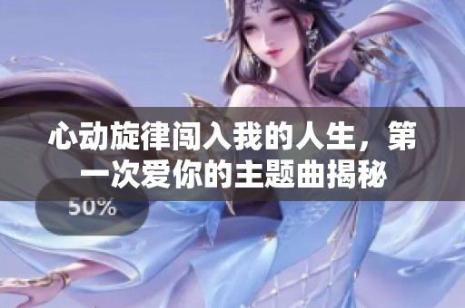 心动旋律闯入我的人生，第一次爱你的主题曲揭秘