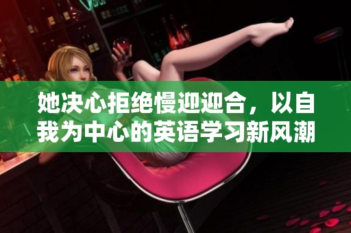 她决心拒绝慢迎迎合，以自我为中心的英语学习新风潮引发关注