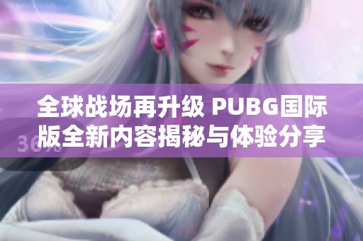 全球战场再升级 PUBG国际版全新内容揭秘与体验分享