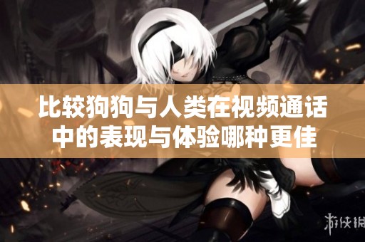 比较狗狗与人类在视频通话中的表现与体验哪种更佳