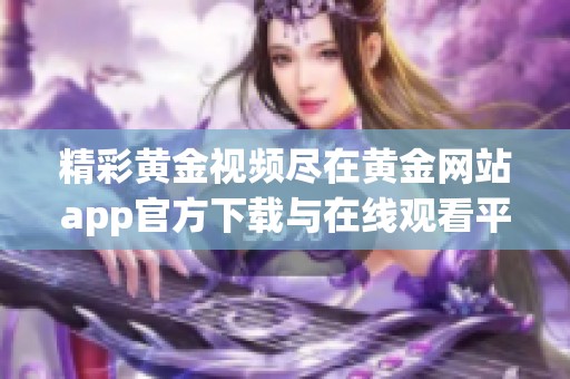 精彩黄金视频尽在黄金网站app官方下载与在线观看平台