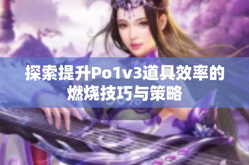 探索提升Po1v3道具效率的燃烧技巧与策略