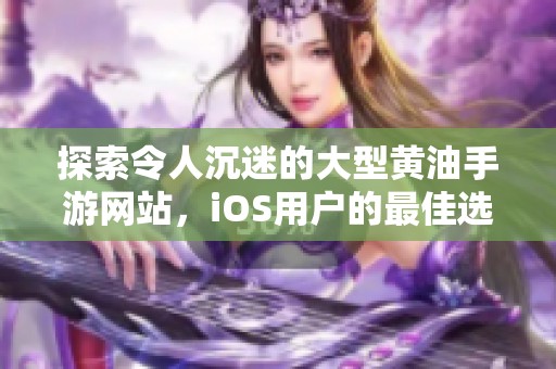 探索令人沉迷的大型黄油手游网站，iOS用户的最佳选择