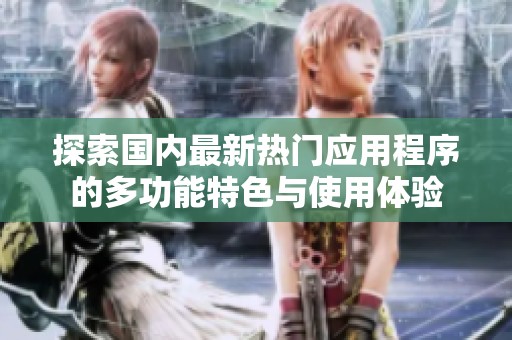 探索国内最新热门应用程序的多功能特色与使用体验
