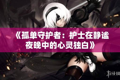 《孤单守护者：护士在静谧夜晚中的心灵独白》