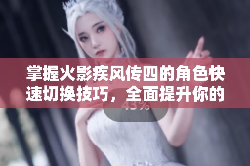 掌握火影疾风传四的角色快速切换技巧，全面提升你的战斗能力与策略水平