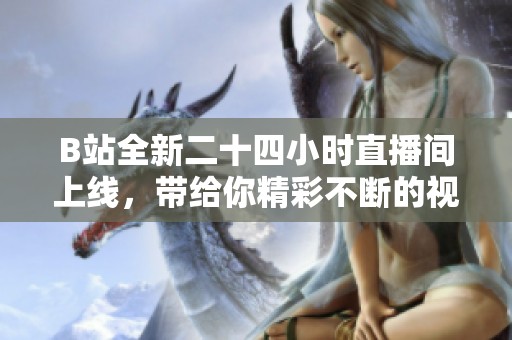 B站全新二十四小时直播间上线，带给你精彩不断的视听盛宴