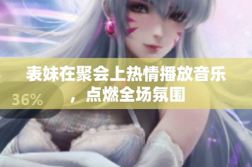 表妹在聚会上热情播放音乐，点燃全场氛围