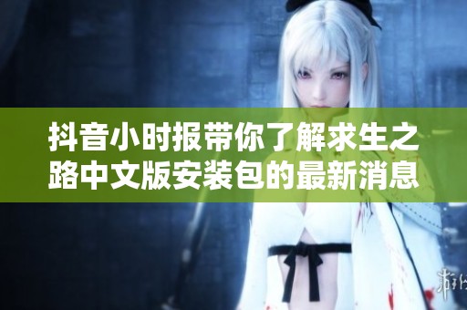 抖音小时报带你了解求生之路中文版安装包的最新消息与社会动态解析
