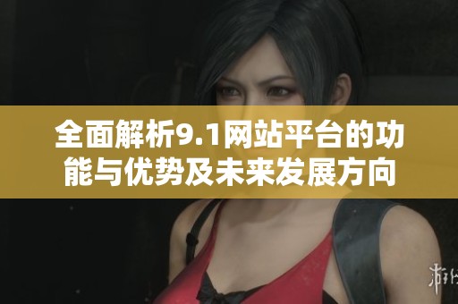 全面解析9.1网站平台的功能与优势及未来发展方向