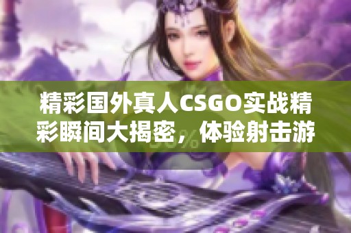 精彩国外真人CSGO实战精彩瞬间大揭密，体验射击游戏的新魅力