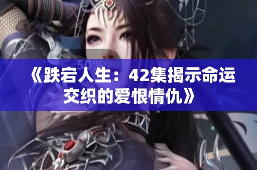 《跌宕人生：42集揭示命运交织的爱恨情仇》