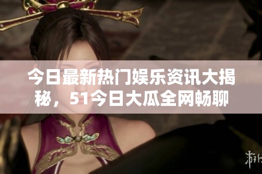 今日最新热门娱乐资讯大揭秘，51今日大瓜全网畅聊