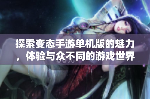 探索变态手游单机版的魅力，体验与众不同的游戏世界与乐趣尽在百强游戏网