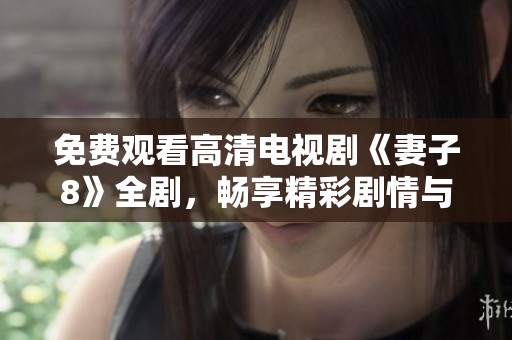 免费观看高清电视剧《妻子8》全剧，畅享精彩剧情与情感纠葛