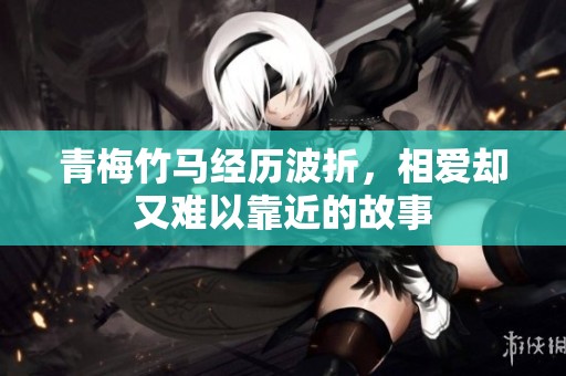 青梅竹马经历波折，相爱却又难以靠近的故事