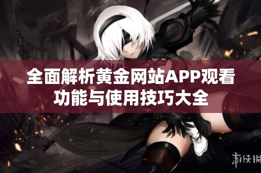 全面解析黄金网站APP观看功能与使用技巧大全