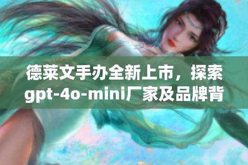 德莱文手办全新上市，探索gpt-4o-mini厂家及品牌背后的故事与热帖分享