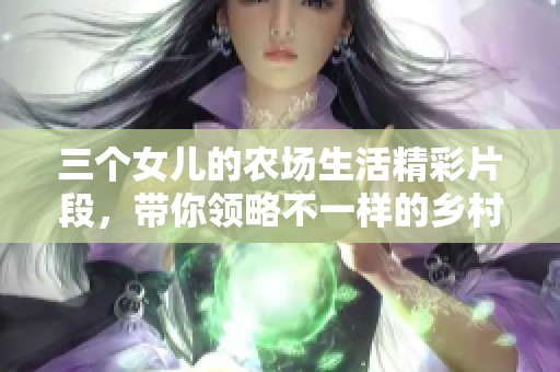 三个女儿的农场生活精彩片段，带你领略不一样的乡村风情