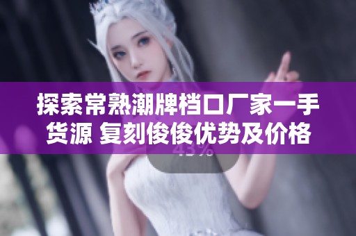 探索常熟潮牌档口厂家一手货源 复刻俊俊优势及价格质量详解