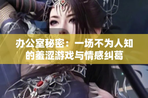 办公室秘密：一场不为人知的羞涩游戏与情感纠葛